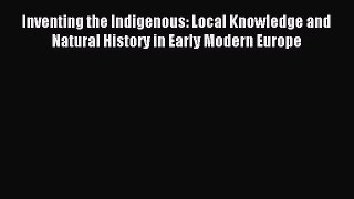 Read Inventing the Indigenous: Local Knowledge and Natural History in Early Modern Europe Ebook