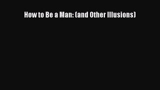 Read How to Be a Man: (and Other Illusions) Ebook Free