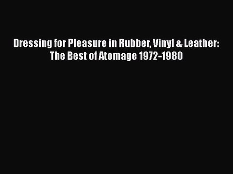 Dressing for Pleasure in Rubber Vinyl & Leather: The Best of Atomage 1972-1980PDF Dressing
