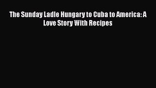 Read The Sunday Ladle Hungary to Cuba to America: A Love Story With Recipes Ebook