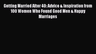 Download Getting Married After 40: Advice & Inspiration from 100 Women Who Found Good Men &