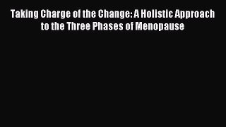 Read Taking Charge of the Change: A Holistic Approach to the Three Phases of Menopause Ebook