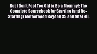 Download But I Don't Feel Too Old to Be a Mommy!: The Complete Sourcebook for Starting (and