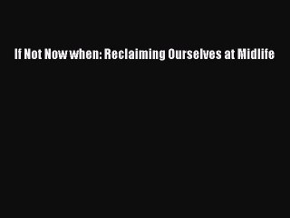 Download If Not Now when: Reclaiming Ourselves at Midlife PDF Free