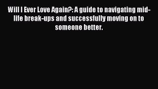 Read Will I Ever Love Again?: A guide to navigating mid-life break-ups and successfully moving