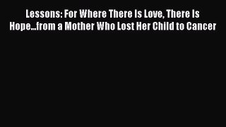 Read Lessons: For Where There Is Love There Is Hope...from a Mother Who Lost Her Child to Cancer