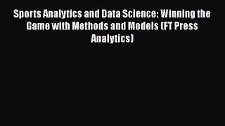 Read Sports Analytics and Data Science: Winning the Game with Methods and Models (FT Press
