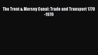 Read The Trent & Mersey Canal: Trade and Transport 1770-1970 Ebook Free