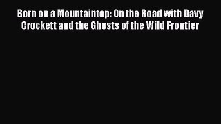 Download Born on a Mountaintop: On the Road with Davy Crockett and the Ghosts of the Wild Frontier