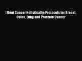 Read I Beat Cancer Holistically: Protocols for Breast Colon Lung and Prostate Cancer PDF Online