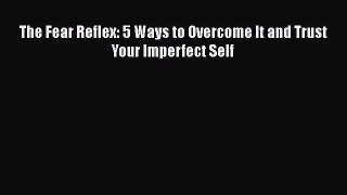 Download The Fear Reflex: 5 Ways to Overcome It and Trust Your Imperfect Self Free Books