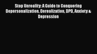 Download Stop Unreality: A Guide to Conquering Depersonalization Derealization DPD Anxiety
