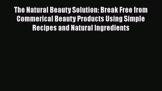 The Natural Beauty Solution: Break Free from Commerical Beauty Products Using Simple RecipesPDF