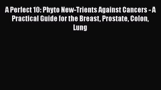 Read A Perfect 10: Phyto New-Trients Against Cancers - A Practical Guide for the Breast Prostate