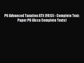 Read P6 Advanced Taxation ATX (FA13) - Complete Text: Paper P6 (Acca Complete Texts) Ebook