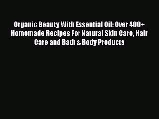 Download Video: Organic Beauty With Essential Oil: Over 400+ Homemade Recipes For Natural Skin Care Hair CarePDF