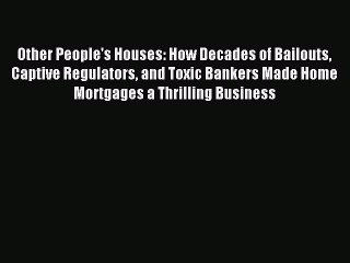 Read Other People's Houses: How Decades of Bailouts Captive Regulators and Toxic Bankers Made