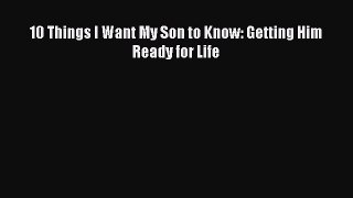 Download 10 Things I Want My Son to Know: Getting Him Ready for Life Read Online