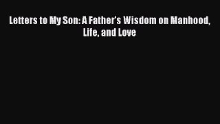 Download Letters to My Son: A Father's Wisdom on Manhood Life and Love Ebook