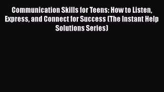 Read Communication Skills for Teens: How to Listen Express and Connect for Success (The Instant