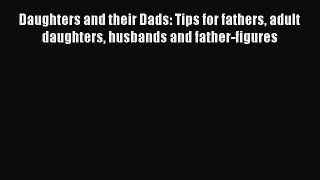 Download Daughters and their Dads: Tips for fathers adult daughters husbands and father-figures