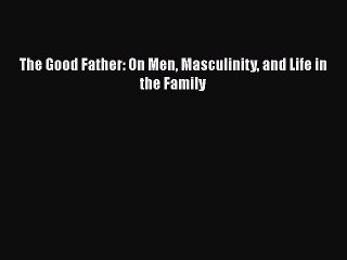 PDF The Good Father: On Men Masculinity and Life in the Family PDF Book Free