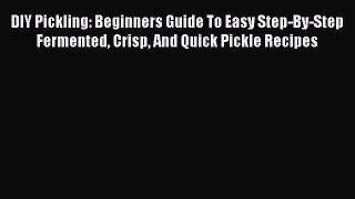 PDF DIY Pickling: Beginners Guide To Easy Step-By-Step Fermented Crisp And Quick Pickle Recipes