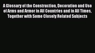 Read A Glossary of the Construction Decoration and Use of Arms and Armor in All Countries and