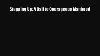 Download Stepping Up: A Call to Courageous Manhood  Read Online