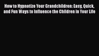 [PDF] How to Hypnotize Your Grandchildren: Easy Quick and Fun Ways to Influence the Children