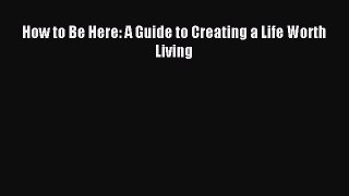 Read How to Be Here: A Guide to Creating a Life Worth Living PDF Free