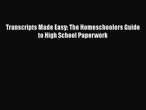 Read Transcripts Made Easy: The Homeschoolers Guide to High School Paperwork PDF