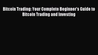 Read Bitcoin Trading: Your Complete Beginner's Guide to Bitcoin Trading and Investing Ebook