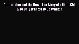 Read Guillermina and the Rose: The Story of a Little Girl Who Only Wanted to Be Wanted Ebook