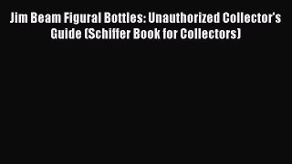 Read Jim Beam Figural Bottles: Unauthorized Collector's Guide (Schiffer Book for Collectors)