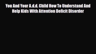 Read ‪You And Your A.d.d. Child How To Understand And Help Kids With Attention Deficit Disorder‬