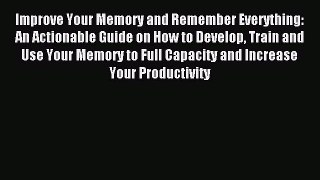 Read Improve Your Memory and Remember Everything: An Actionable Guide on How to Develop Train