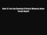 Read How To You Can Develop A Perfect Memory: Never Forget Again! PDF Online