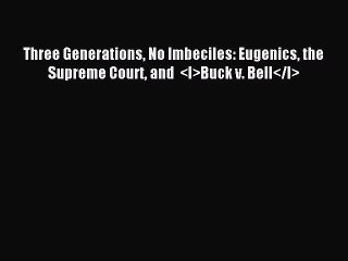 Read Three Generations No Imbeciles: Eugenics the Supreme Court and  <I>Buck v. Bell</I> PDF