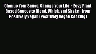 Read Change Your Sauce Change Your Life: ~Easy Plant Based Sauces to Blend Whisk and Shake~