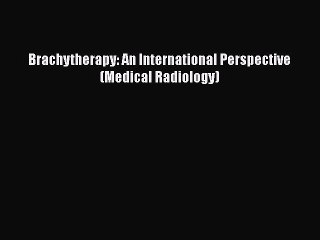 Read Brachytherapy: An International Perspective (Medical Radiology) Ebook Free