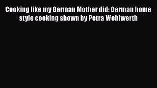 Read Cooking like my German Mother did: German home style cooking shown by Petra Wohlwerth