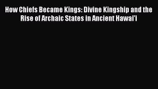 Read How Chiefs Became Kings: Divine Kingship and the Rise of Archaic States in Ancient Hawai'i