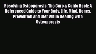 Read Resolving Osteoporosis: The Cure & Guide Book: A Referenced Guide to Your Body Life Mind