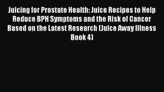 Download Juicing for Prostate Health: Juice Recipes to Help Reduce BPH Symptoms and the Risk