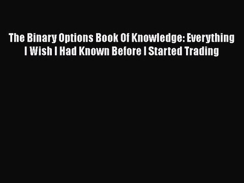 Download The Binary Options Book Of Knowledge: Everything I Wish I Had Known Before I Started