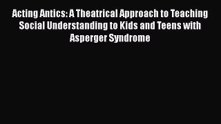 Download Acting Antics: A Theatrical Approach to Teaching Social Understanding to Kids and