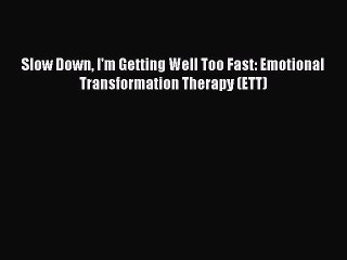 [PDF] Slow Down I'm Getting Well Too Fast: Emotional Transformation Therapy (ETT) [Read] Online