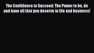 PDF The Confidence to Succeed: The Power to be do and have all that you deserve in life and