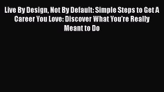 PDF Live By Design Not By Default: Simple Steps to Get A Career You Love: Discover What You're